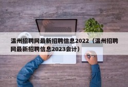 温州招聘网最新招聘信息2022（温州招聘网最新招聘信息2023会计）