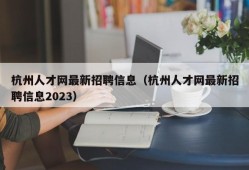 杭州人才网最新招聘信息（杭州人才网最新招聘信息2023）
