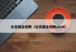 北京国企招聘（北京国企招聘2024）