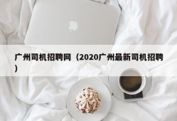 广州司机招聘网（2020广州最新司机招聘）