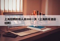 上海招聘防疫人员800一天（上海防疫酒店招聘）