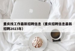 重庆找工作最新招聘信息（重庆招聘信息最新招聘2023年）