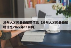 漳州人才网最新招聘信息（漳州人才网最新招聘信息2022年11月份）