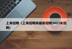 上海招聘（上海招聘网最新招聘2023年招聘）